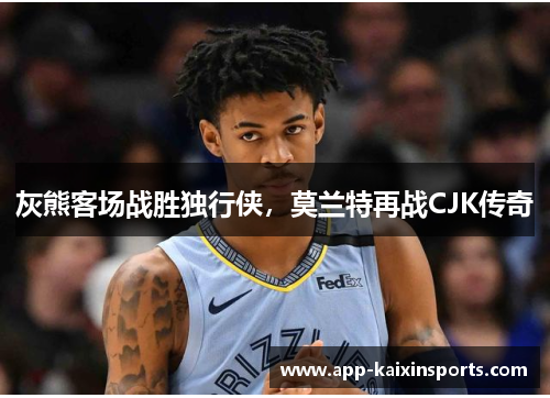 灰熊客场战胜独行侠，莫兰特再战CJK传奇
