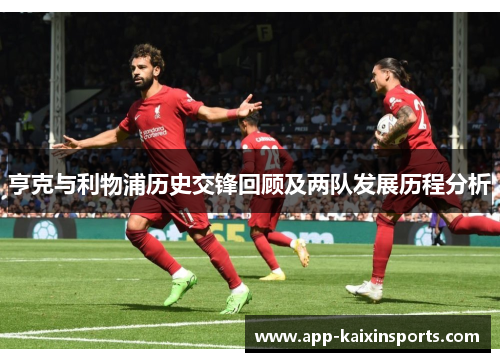 亨克与利物浦历史交锋回顾及两队发展历程分析