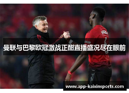 曼联与巴黎欧冠激战正酣直播盛况尽在眼前